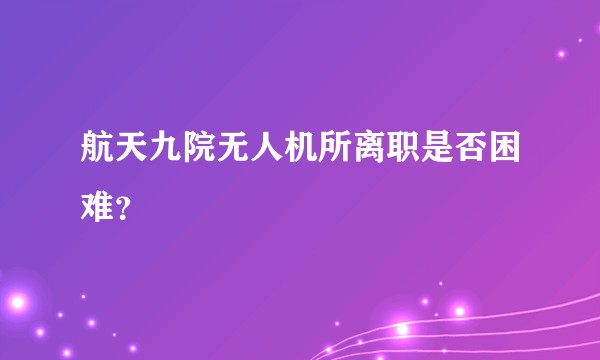 航天九院无人机所离职是否困难？