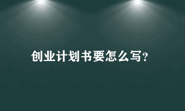 创业计划书要怎么写？