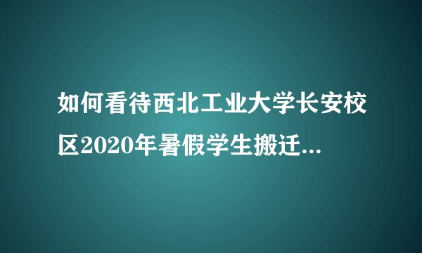 如何看待西北工业大学长安校区2020年暑假学生搬迁的相关事宜？