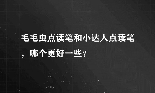 毛毛虫点读笔和小达人点读笔，哪个更好一些？
