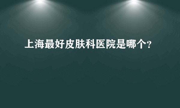 上海最好皮肤科医院是哪个？