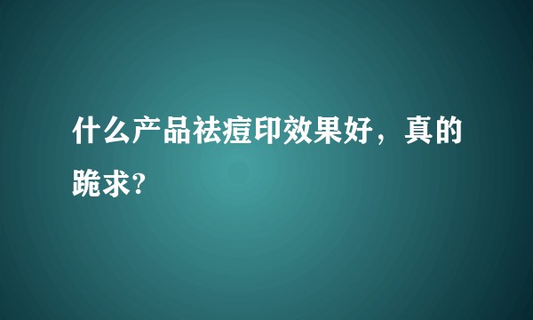 什么产品祛痘印效果好，真的跪求?