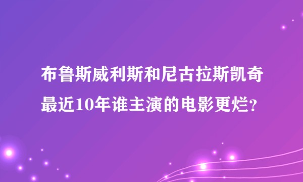 布鲁斯威利斯和尼古拉斯凯奇最近10年谁主演的电影更烂？