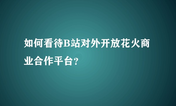 如何看待B站对外开放花火商业合作平台？