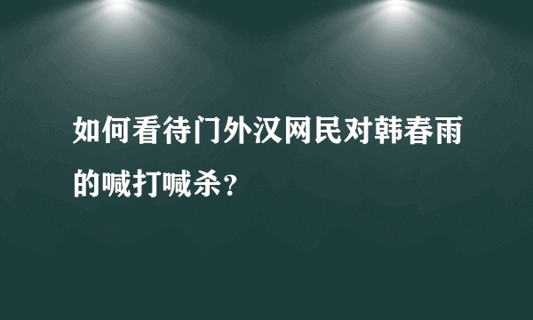 如何看待门外汉网民对韩春雨的喊打喊杀？