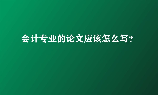 会计专业的论文应该怎么写？