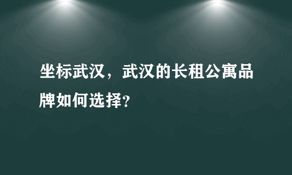坐标武汉，武汉的长租公寓品牌如何选择？
