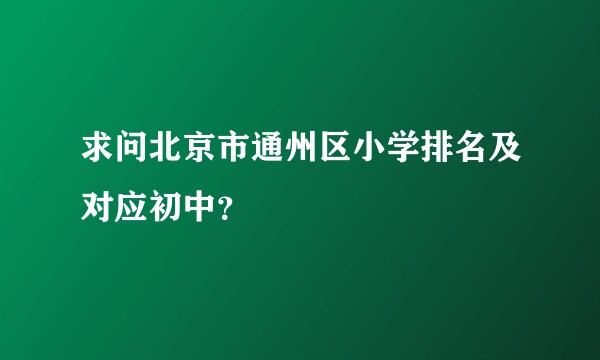 求问北京市通州区小学排名及对应初中？