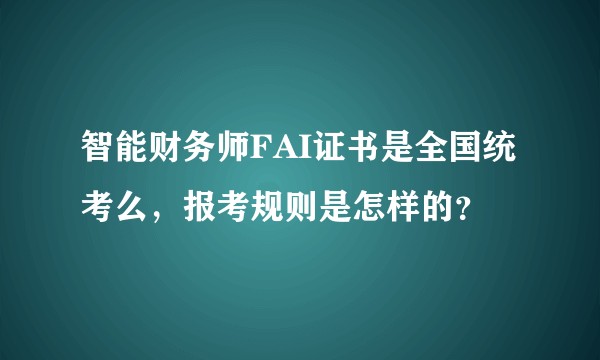 智能财务师FAI证书是全国统考么，报考规则是怎样的？