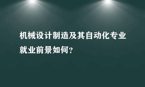机械设计制造及其自动化专业就业前景如何？