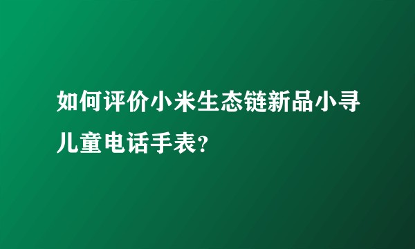 如何评价小米生态链新品小寻儿童电话手表？