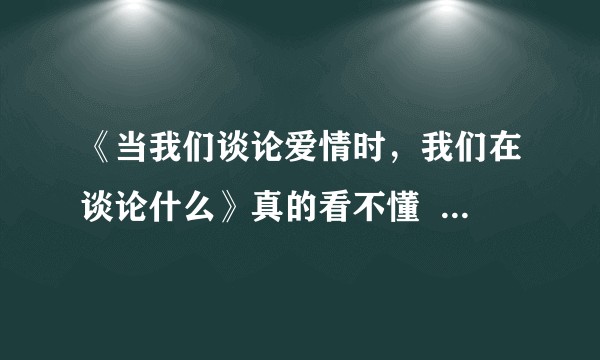 《当我们谈论爱情时，我们在谈论什么》真的看不懂  有没有人帮忙解读一下?
