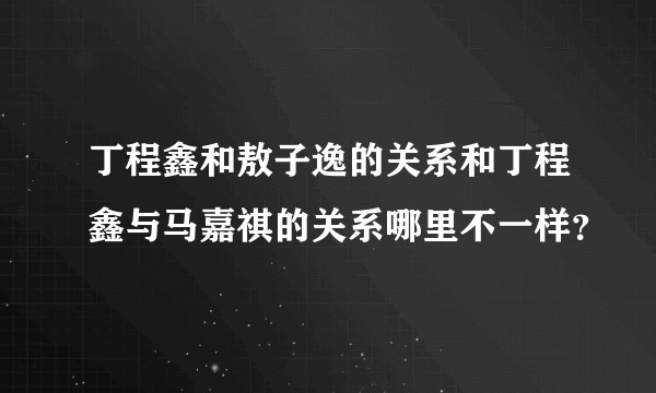 丁程鑫和敖子逸的关系和丁程鑫与马嘉祺的关系哪里不一样？