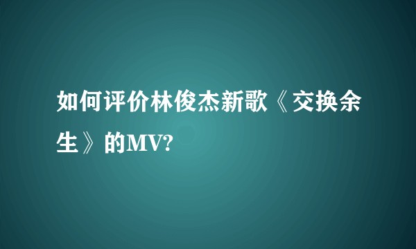 如何评价林俊杰新歌《交换余生》的MV?