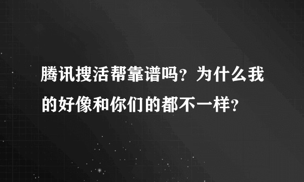 腾讯搜活帮靠谱吗?为什么我的好像和你们的都不一样?