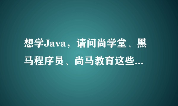 想学Java，请问尚学堂、黑马程序员、尚马教育这些机构教学质量到底怎么样？