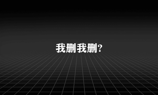 我删我删?