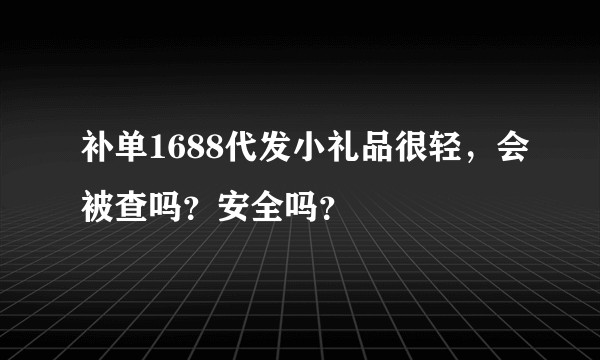 补单1688代发小礼品很轻，会被查吗？安全吗？