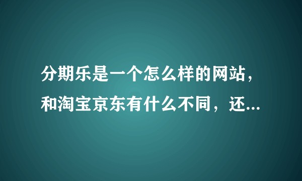 分期乐是一个怎么样的网站，和淘宝京东有什么不同，还有发展潜力怎么样？