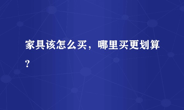 家具该怎么买，哪里买更划算？