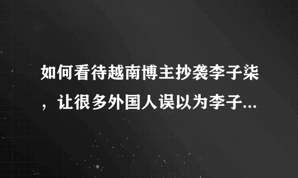 如何看待越南博主抄袭李子柒,让很多外国人误以为李子柒是越南人?类似情况该如何维权?