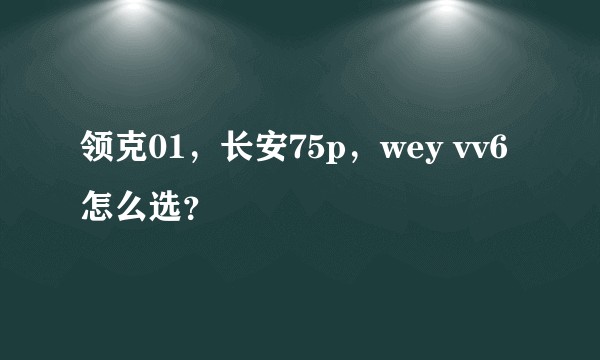 领克01，长安75p，wey vv6怎么选？