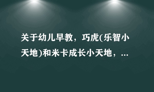关于幼儿早教，巧虎(乐智小天地)和米卡成长小天地，两者有什么区别，各有什么优缺点，哪个更适合孩子？