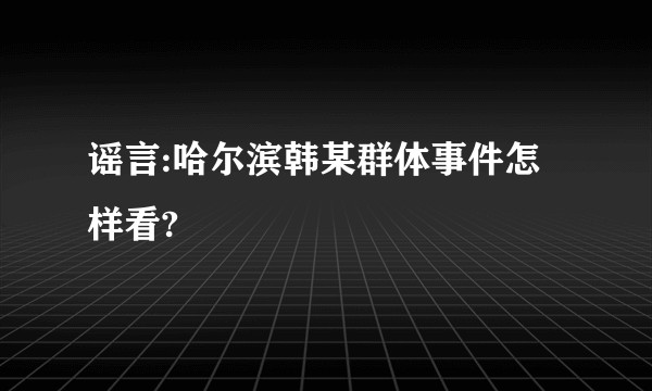 谣言:哈尔滨韩某群体事件怎样看?