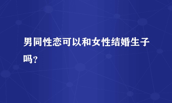 男同性恋可以和女性结婚生子吗？