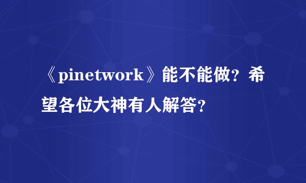 《pinetwork》能不能做？希望各位大神有人解答？
