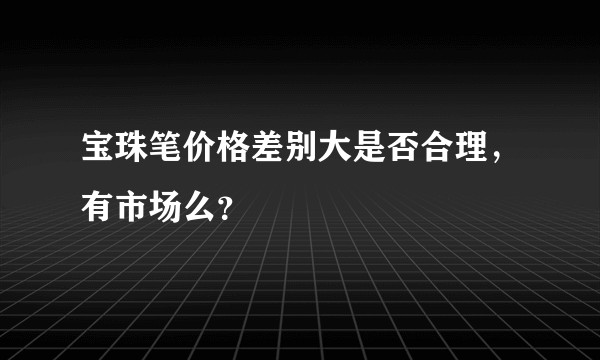 宝珠笔价格差别大是否合理，有市场么？