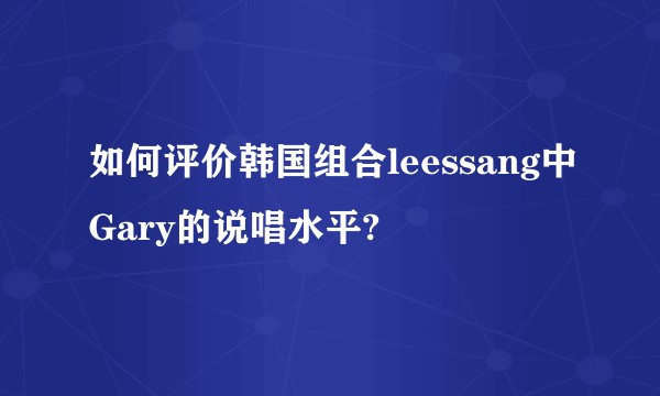 如何评价韩国组合leessang中Gary的说唱水平?