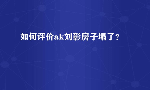 如何评价ak刘彰房子塌了？
