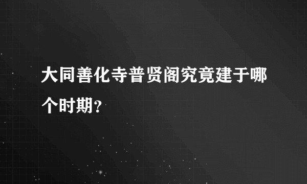 大同善化寺普贤阁究竟建于哪个时期？