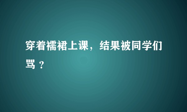 穿着襦裙上课，结果被同学们骂 ？