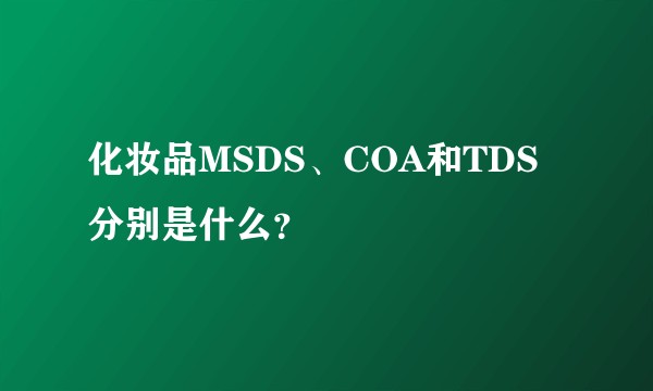 化妆品MSDS、COA和TDS分别是什么?