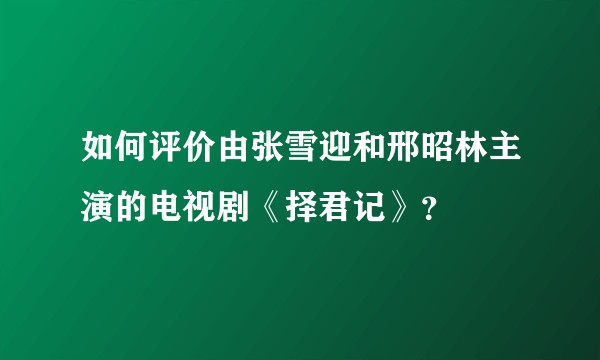 如何评价由张雪迎和邢昭林主演的电视剧《择君记》?