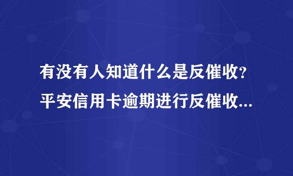 有没有人知道什么是反催收？平安信用卡逾期进行反催收有用吗？