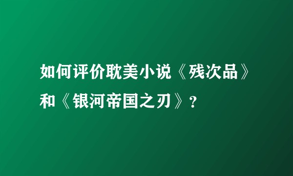 如何评价耽美小说《残次品》和《银河帝国之刃》？