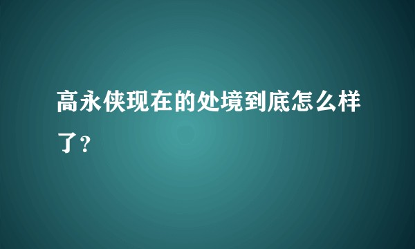 高永侠现在的处境到底怎么样了？