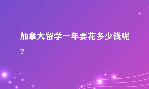 加拿大留学一年要花多少钱呢？
