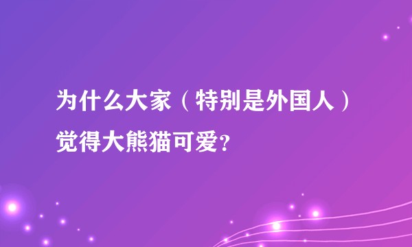 为什么大家（特别是外国人）觉得大熊猫可爱？