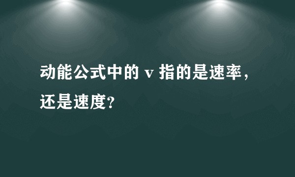 动能公式中的 v 指的是速率,还是速度?