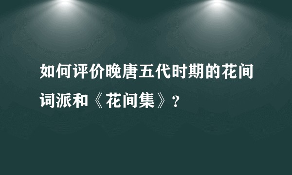 如何评价晚唐五代时期的花间词派和《花间集》？