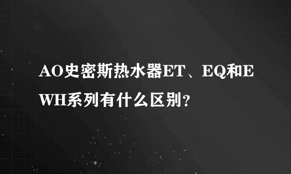 AO史密斯热水器ET、EQ和EWH系列有什么区别？