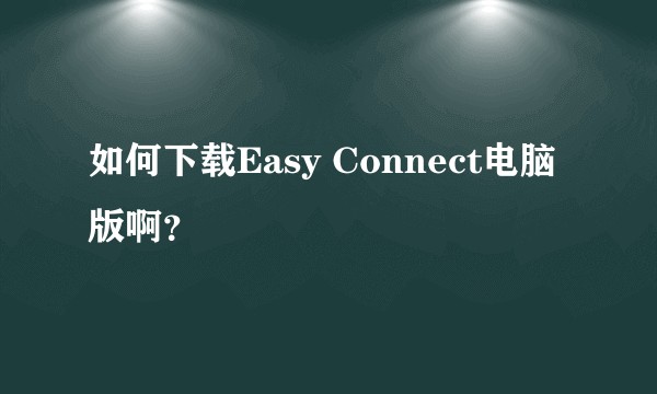 如何下载Easy Connect电脑版啊？