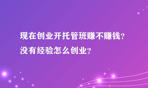 现在创业开托管班赚不赚钱?没有经验怎么创业?