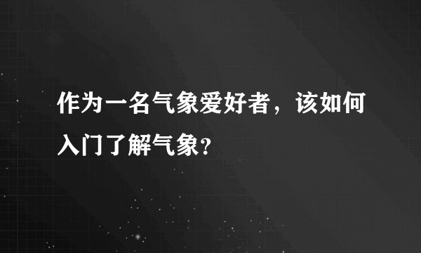 作为一名气象爱好者，该如何入门了解气象？