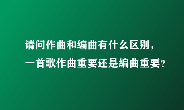 请问作曲和编曲有什么区别，一首歌作曲重要还是编曲重要？