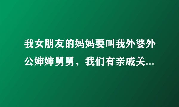 我女朋友的妈妈要叫我外婆外公婶婶舅舅，我们有亲戚关系吗？/以后算不算近亲结婚？/是的话她要叫我什么？